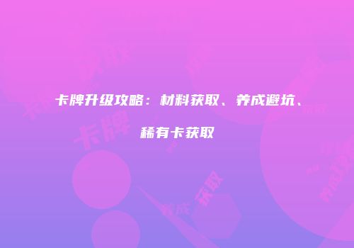 卡牌升级攻略：材料获取、养成避坑、稀有卡获取