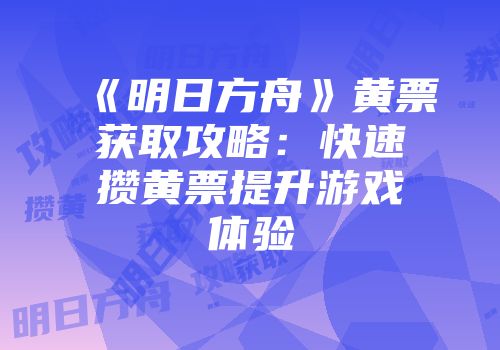 《明日方舟》黄票获取攻略：快速攒黄票提升游戏体验