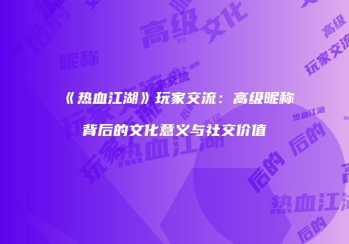 《热血江湖》玩家交流：高级昵称背后的文化意义与社交价值