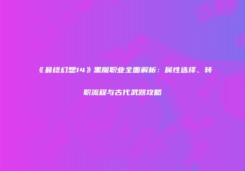 《最终幻想14》黑魔职业全面解析：属性选择、转职流程与古代武器攻略