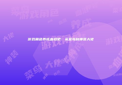 游戏角色养成血泪史：从菜鸟到神装大佬