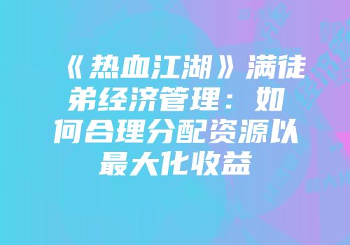 《热血江湖》满徒弟经济管理：如何合理分配资源以最大化收益