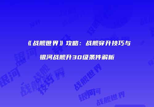 《战舰世界》攻略：战舰穿升技巧与银河战舰升30级条件解析