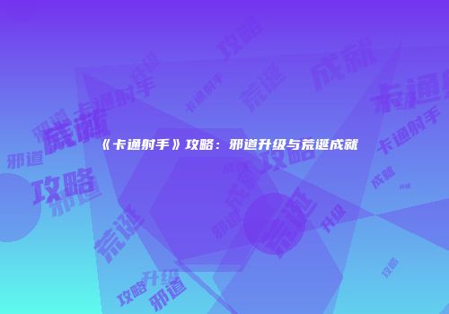 《卡通射手》攻略：邪道升级与荒诞成就