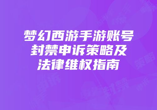 梦幻西游手游账号封禁申诉策略及法律维权指南