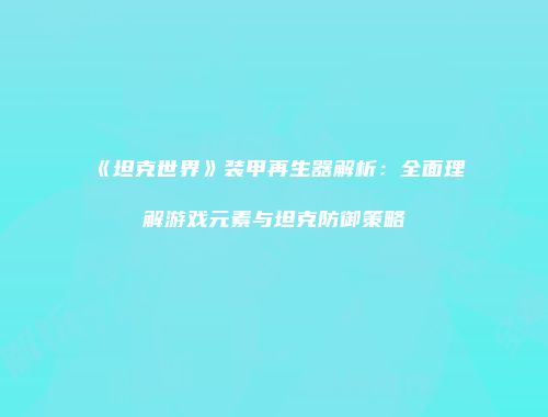 《坦克世界》装甲再生器解析：全面理解游戏元素与坦克防御策略