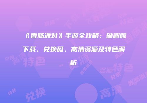 《香肠派对》手游全攻略：破解版下载、兑换码、高清资源及特色解析