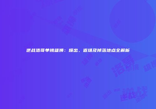 逆战洛哥单挑雄狮：爆出、返场及掉落地点全解析