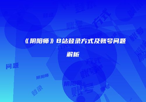 《阴阳师》B站登录方式及账号问题解析