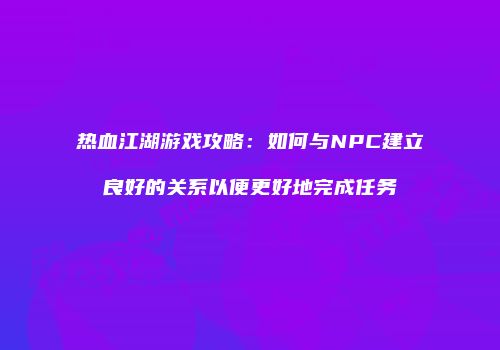 热血江湖游戏攻略：如何与NPC建立良好的关系以便更好地完成任务