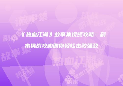 《热血江湖》故事集视频攻略：副本挑战攻略助你轻松击败强敌