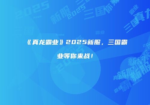 《真龙霸业》2025新服，三国霸业等你来战！