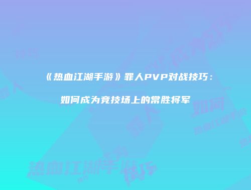 《热血江湖手游》罪人PVP对战技巧：如何成为竞技场上的常胜将军