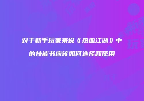 对于新手玩家来说《热血江湖》中的技能书应该如何选择和使用
