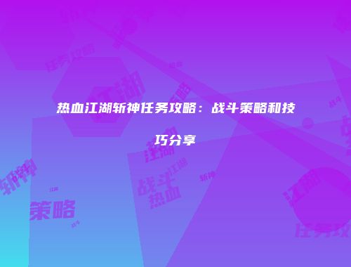 热血江湖斩神任务攻略：战斗策略和技巧分享