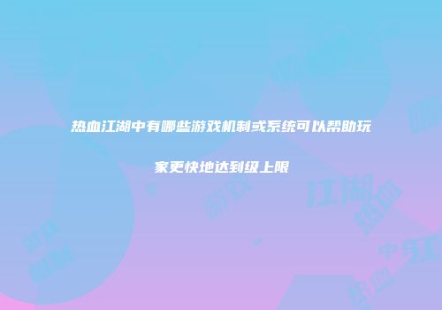 热血江湖中有哪些游戏机制或系统可以帮助玩家更快地达到级上限