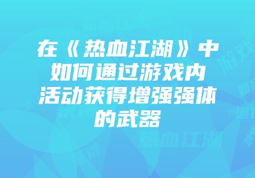 在《热血江湖》中如何通过游戏内活动获得增强强体的武器