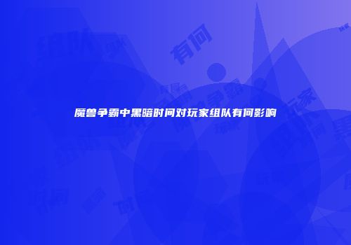 魔兽争霸中黑暗时间对玩家组队有何影响