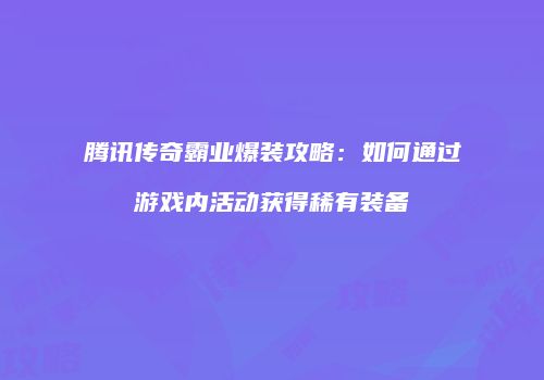 腾讯传奇霸业爆装攻略:如何通过游戏内活动获得稀有装备