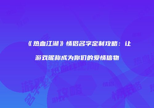 《热血江湖》情侣名字定制攻略：让游戏昵称成为你们的爱情信物