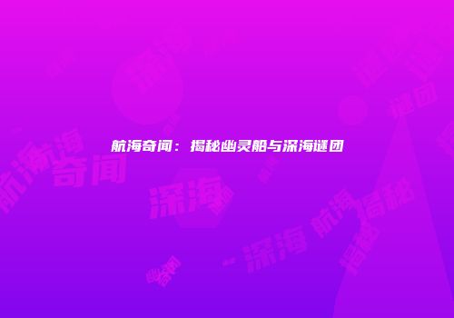 航海奇闻：揭秘幽灵船与深海谜团
