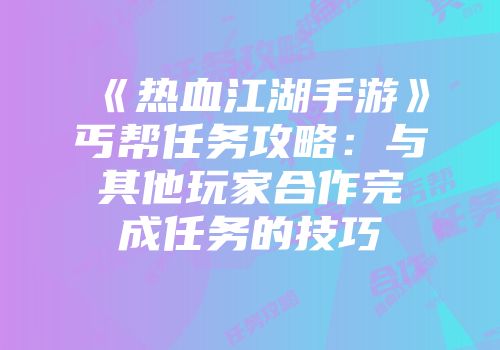 《热血江湖手游》丐帮任务攻略：与其他玩家合作完成任务的技巧