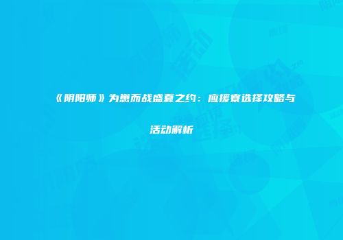 《阴阳师》为崽而战盛夏之约：应援寮选择攻略与活动解析