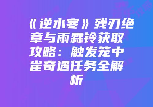 《逆水寒》残刃绝章与雨霖铃获取攻略：触发笼中雀奇遇任务全解析