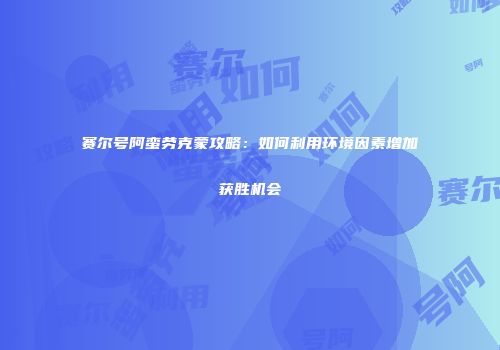 赛尔号阿蛮劳克蒙攻略：如何利用环境因素增加获胜机会
