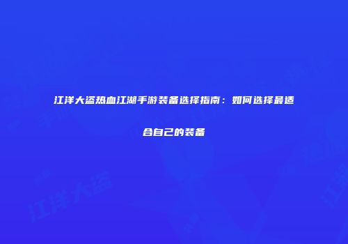 江洋大盗热血江湖手游装备选择指南：如何选择最适合自己的装备