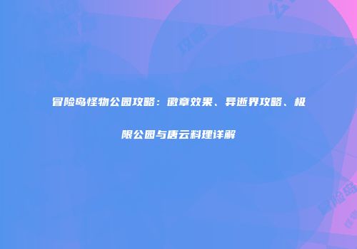 冒险岛怪物公园攻略：徽章效果、异逝界攻略、极限公园与唐云料理详解