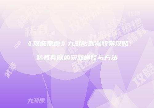 《攻城掠地》九游版武器收集攻略：稀有兵器的获取途径与方法