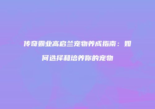 传奇霸业高启兰宠物养成指南：如何选择和培养你的宠物