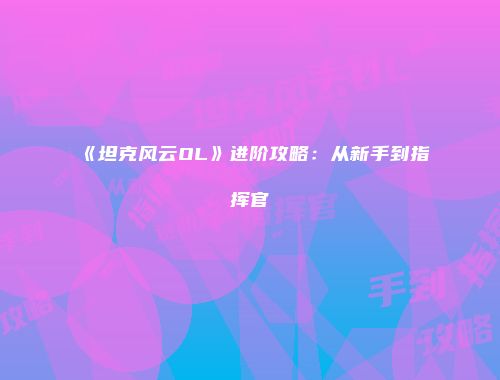 《坦克风云OL》进阶攻略：从新手到指挥官