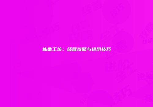 炼金工坊：经营攻略与进阶技巧