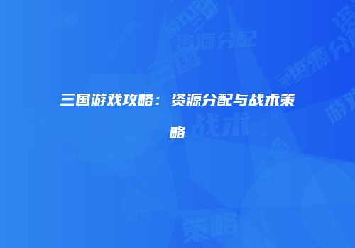 三国游戏攻略：资源分配与战术策略