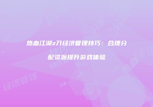 热血江湖z刀经济管理技巧：合理分配资源提升游戏体验