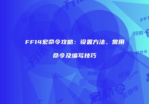 FF14宏命令攻略：设置方法、常用命令及编写技巧