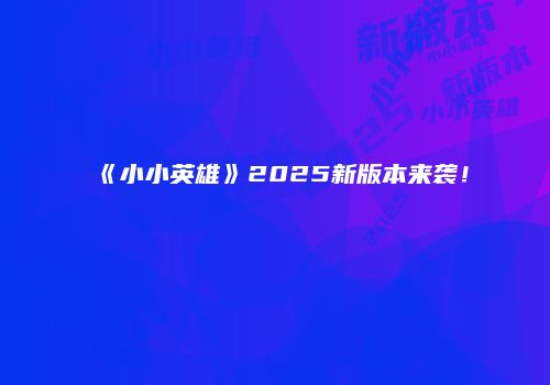 《小小英雄》2025新版本来袭！