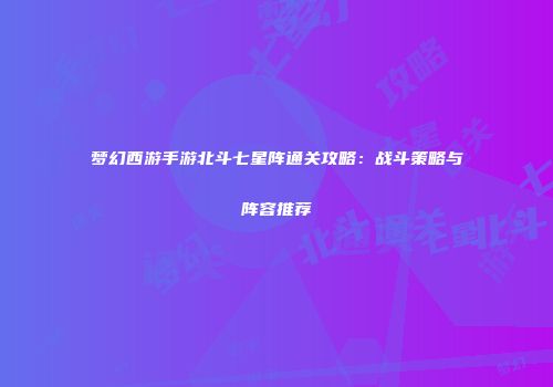 梦幻西游手游北斗七星阵通关攻略：战斗策略与阵容推荐