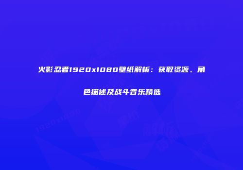 火影忍者1920x1080壁纸解析：获取资源、角色描述及战斗音乐精选
