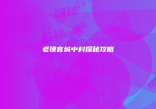 老镖客城中村探秘攻略