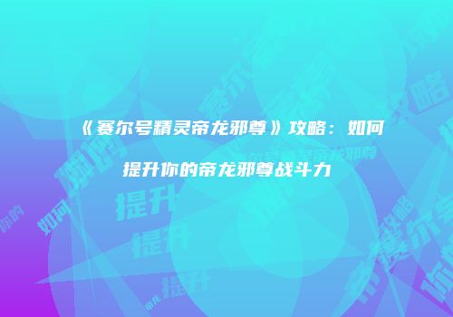 《赛尔号精灵帝龙邪尊》攻略：如何提升你的帝龙邪尊战斗力