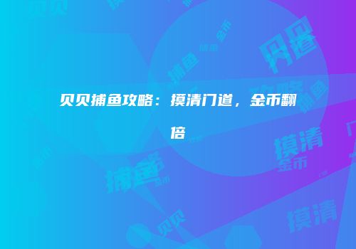 贝贝捕鱼攻略：摸清门道，金币翻倍