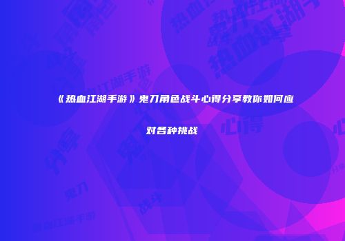 《热血江湖手游》鬼刀角色战斗心得分享教你如何应对各种挑战