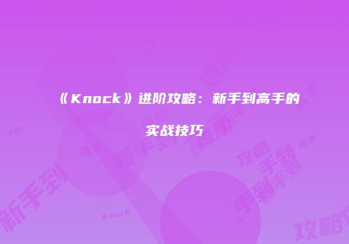 《Knock》进阶攻略：新手到高手的实战技巧