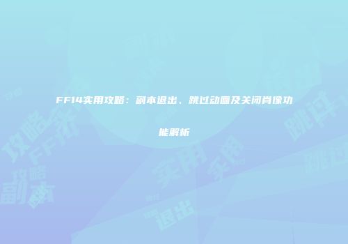 FF14实用攻略：副本退出、跳过动画及关闭肖像功能解析