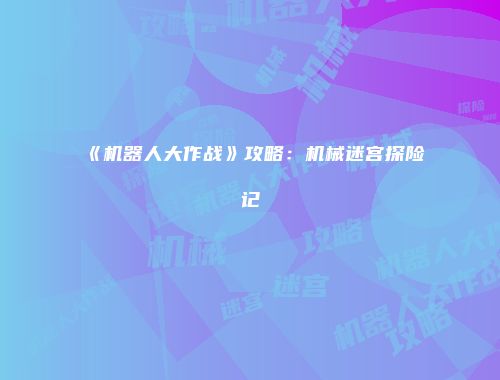 《机器人大作战》攻略：机械迷宫探险记