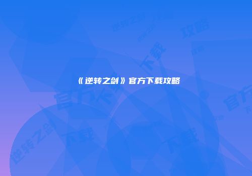 《逆转之剑》官方下载攻略