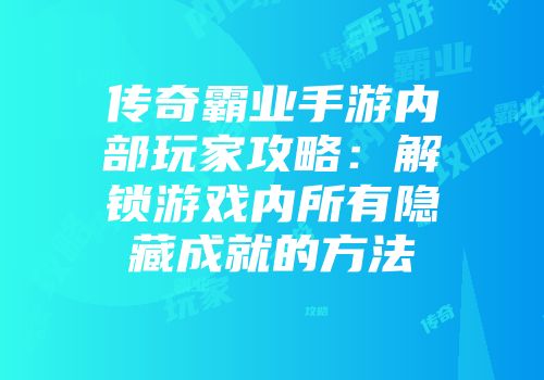 传奇霸业手游内部玩家攻略：解锁游戏内所有隐藏成就的方法